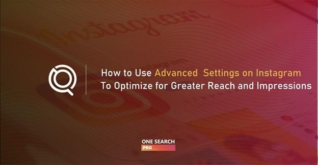 How to Use Advanced Settings on Instagram to Optimize for Greater Reach and Impressions